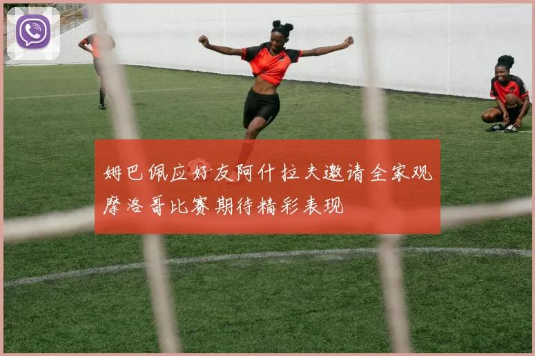 姆巴佩应好友阿什拉夫邀请全家观摩洛哥比赛期待精彩表现