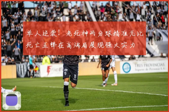 单人逆袭！老死神两分球精准无比死亡五锋在高端局展现强大实力
