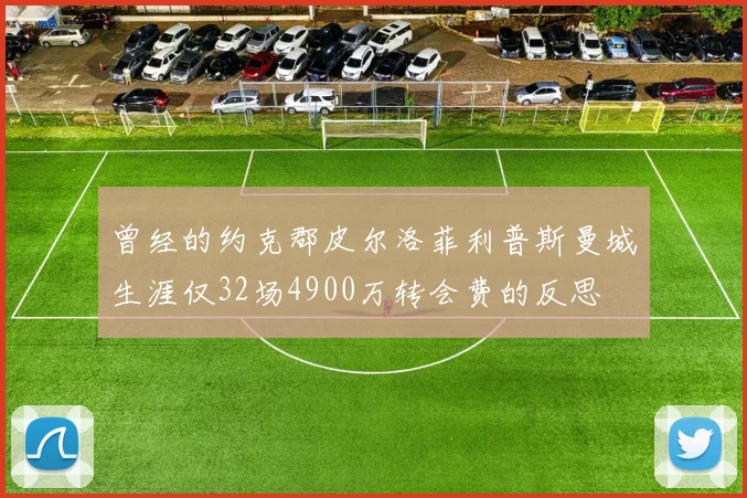 曾经的约克郡皮尔洛菲利普斯曼城生涯仅32场4900万转会费的反思