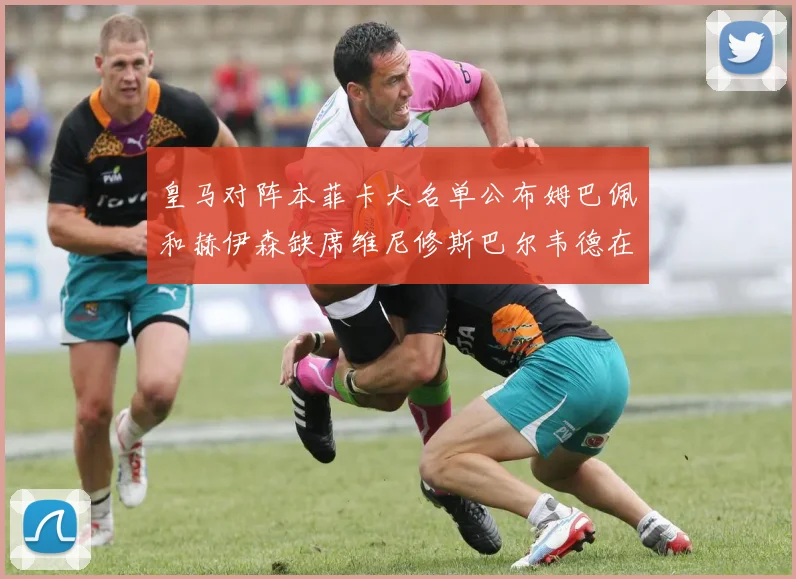 皇马对阵本菲卡大名单公布姆巴佩和赫伊森缺席维尼修斯巴尔韦德在列