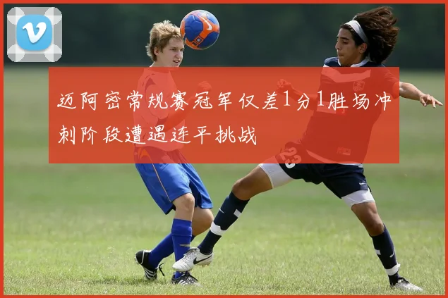 迈阿密常规赛冠军仅差1分1胜场冲刺阶段遭遇连平挑战