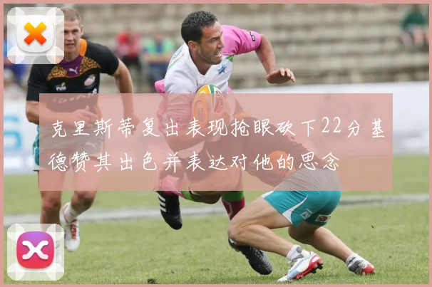 克里斯蒂复出表现抢眼砍下22分基德赞其出色并表达对他的思念