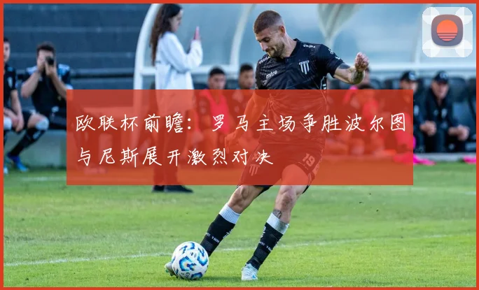 欧联杯前瞻：罗马主场争胜波尔图与尼斯展开激烈对决