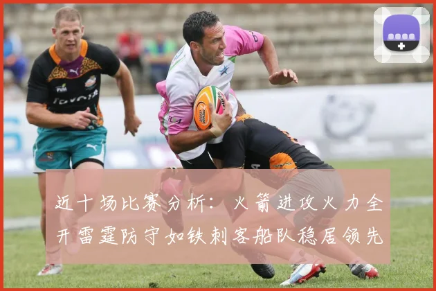 近十场比赛分析：火箭进攻火力全开雷霆防守如铁刺客船队稳居领先湖人表现堪忧