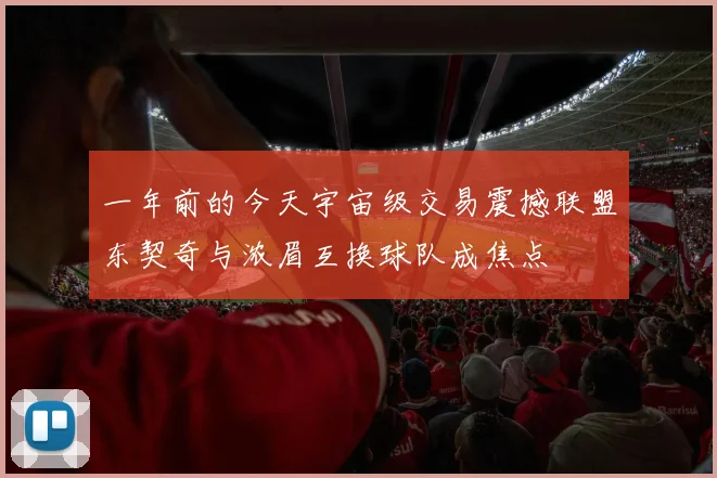 一年前的今天宇宙级交易震撼联盟东契奇与浓眉互换球队成焦点