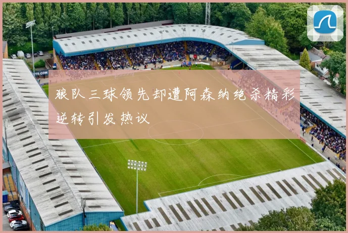 狼队三球领先却遭阿森纳绝杀精彩逆转引发热议
