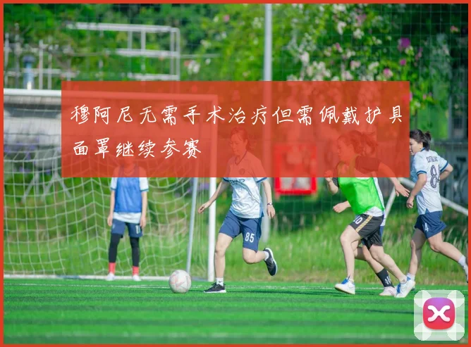 穆阿尼无需手术治疗但需佩戴护具面罩继续参赛