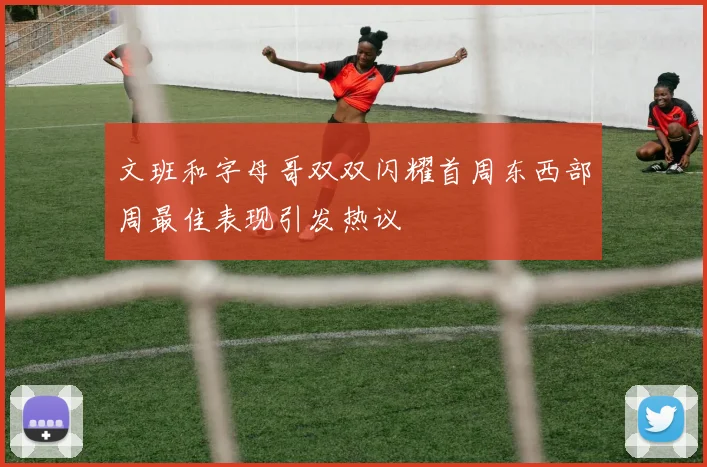 文班和字母哥双双闪耀首周东西部周最佳表现引发热议