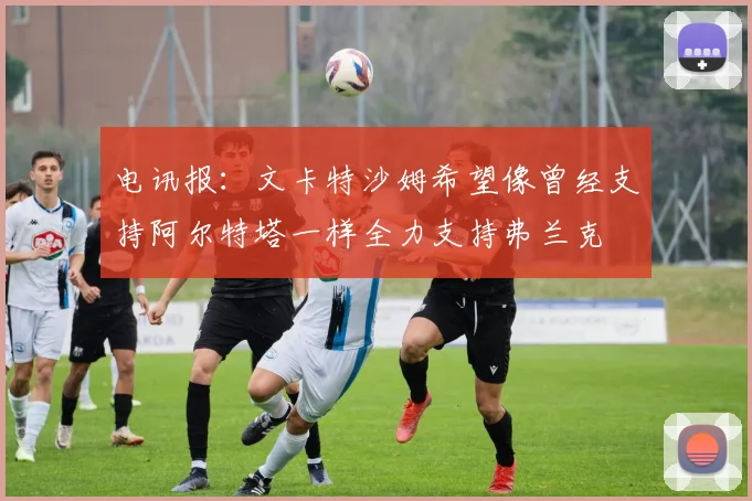 电讯报：文卡特沙姆希望像曾经支持阿尔特塔一样全力支持弗兰克