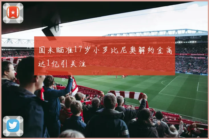 国米瞄准17岁小罗比尼奥解约金高达1亿引关注