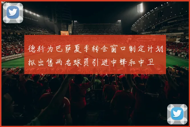 德科为巴萨夏季转会窗口制定计划拟出售两名球员引进中锋和中卫