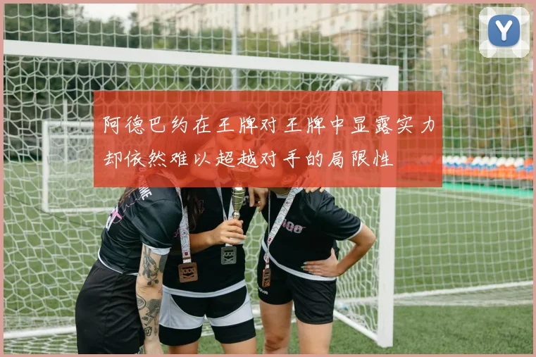 阿德巴约在王牌对王牌中显露实力却依然难以超越对手的局限性
