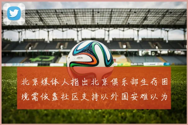 北京媒体人指出北京俱乐部生存困境需依靠社区支持以外国安难以为继