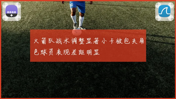 火箭队战术调整显著小卡被包夹角色球员表现差距明显