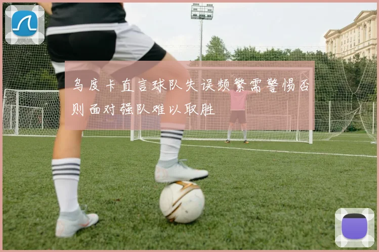乌度卡直言球队失误频繁需警惕否则面对强队难以取胜