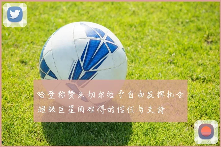 哈登称赞米切尔给予自由发挥机会超级巨星间难得的信任与支持
