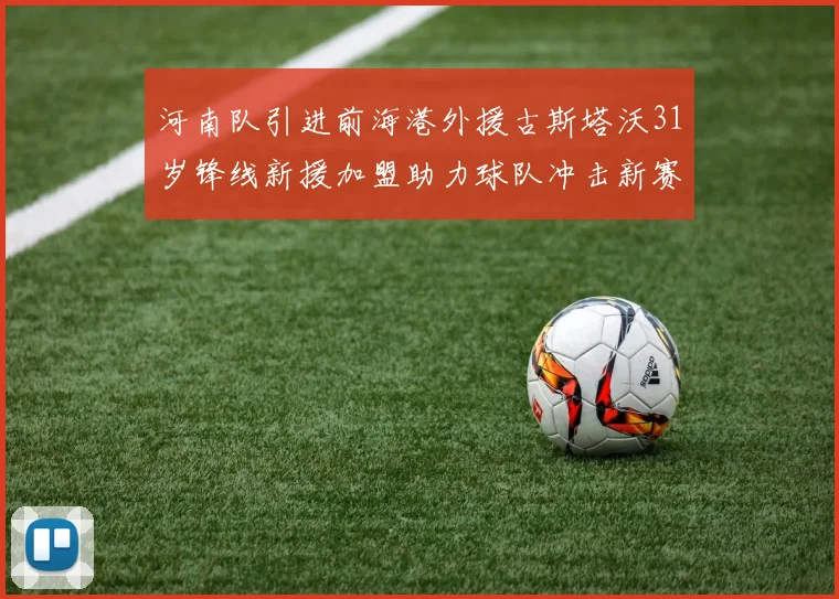 河南队引进前海港外援古斯塔沃31岁锋线新援加盟助力球队冲击新赛季