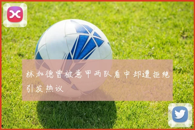林加德曾被意甲两队看中却遭拒绝引发热议