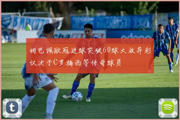 姆巴佩欧冠进球突破60球大放异彩仅次于C罗梅西等传奇球员