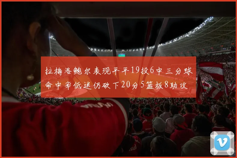 拉梅洛鲍尔表现平平19投6中三分球命中率低迷仍砍下20分5篮板8助攻