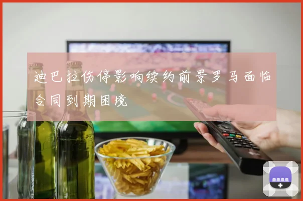 迪巴拉伤停影响续约前景罗马面临合同到期困境