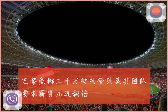 巴黎豪掷三千万续约登贝莱其团队要求薪资几近翻倍