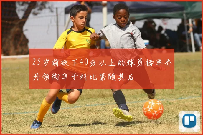 25岁前砍下40分以上的球员榜单乔丹领衔华子科比紧随其后