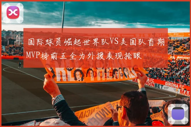 国际球员崛起世界队VS美国队首期MVP榜前五全为外援表现抢眼