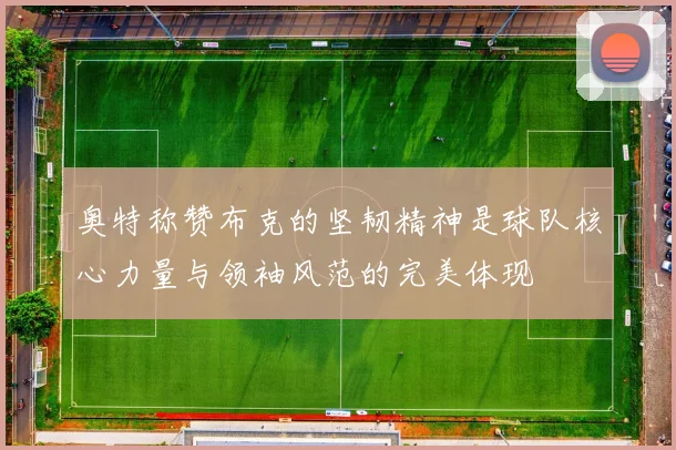 奥特称赞布克的坚韧精神是球队核心力量与领袖风范的完美体现