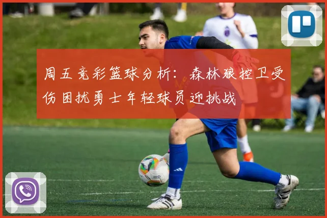 周五竞彩篮球分析：森林狼控卫受伤困扰勇士年轻球员迎挑战