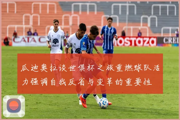 瓜迪奥拉谈世俱杯之旅重燃球队活力强调自我反省与变革的重要性