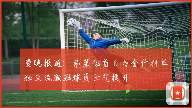 曼晚报道：弗莱彻首日与舍什科单独交流激励球员士气提升