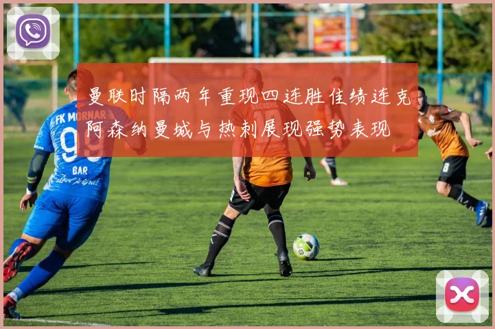 曼联时隔两年重现四连胜佳绩连克阿森纳曼城与热刺展现强势表现