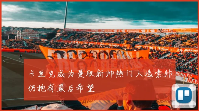 卡里克成为曼联新帅热门人选索帅仍抱有最后希望