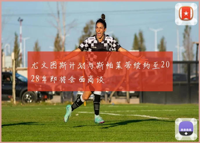 尤文图斯计划与斯帕莱蒂续约至2028年即将会面商谈