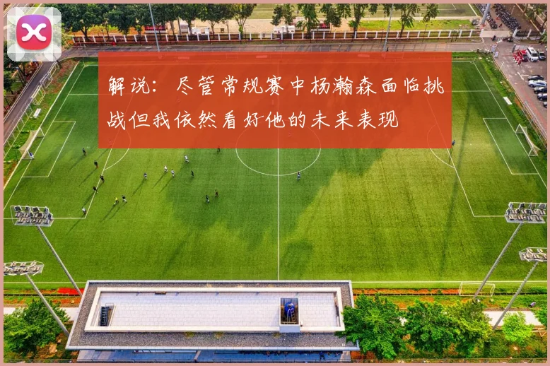 解说：尽管常规赛中杨瀚森面临挑战但我依然看好他的未来表现