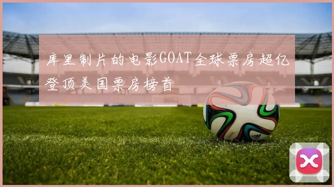 库里制片的电影GOAT全球票房超亿登顶美国票房榜首