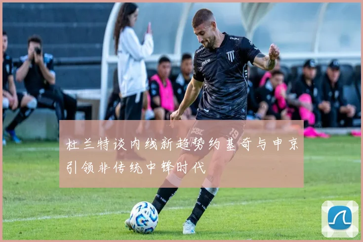 杜兰特谈内线新趋势约基奇与申京引领非传统中锋时代