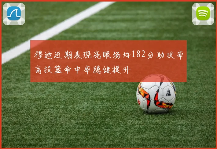 穆迪近期表现亮眼场均182分助攻率高投篮命中率稳健提升