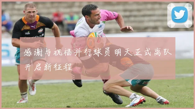 感谢与祝福并行球员明天正式离队开启新征程