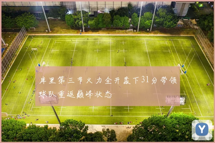 库里第三节火力全开轰下31分带领球队重返巅峰状态