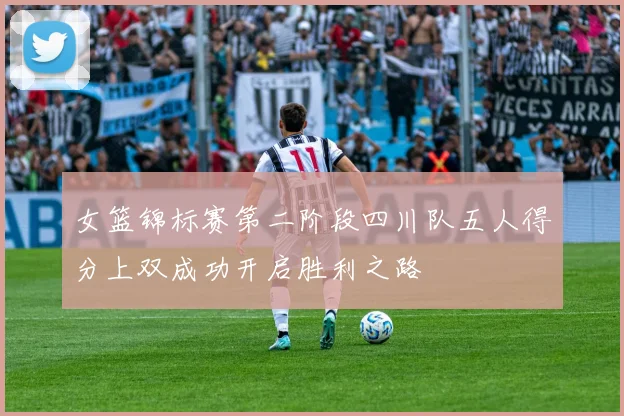 女篮锦标赛第二阶段四川队五人得分上双成功开启胜利之路