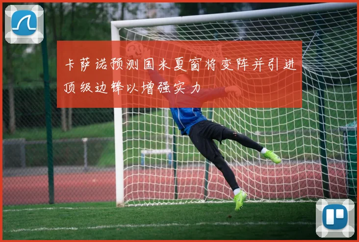 卡萨诺预测国米夏窗将变阵并引进顶级边锋以增强实力