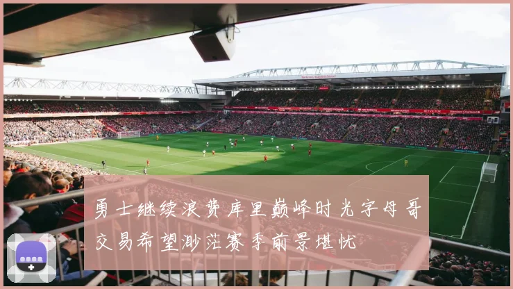 勇士继续浪费库里巅峰时光字母哥交易希望渺茫赛季前景堪忧