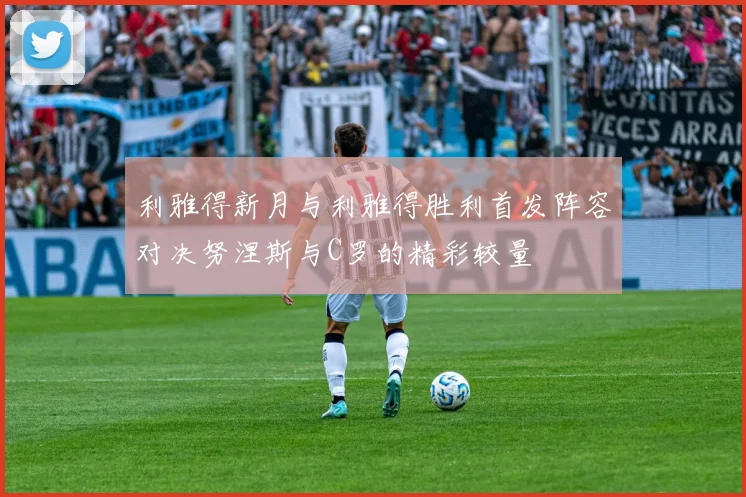 利雅得新月与利雅得胜利首发阵容对决努涅斯与C罗的精彩较量