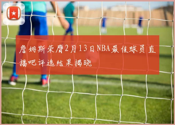 詹姆斯荣膺2月13日NBA最佳球员直播吧评选结果揭晓